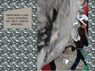 EMPEZARON A CAER
COSAS EXTRAÑAS
DEL CIELO...PARECÍA
MERCURIO...
 