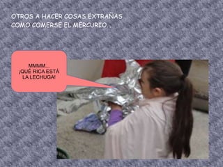 OTROS A HACER COSAS EXTRAÑAS
COMO COMERSE EL MERCURIO...
MMMM...
¡QUÉ RICA ESTÁ
LA LECHUGA!
 