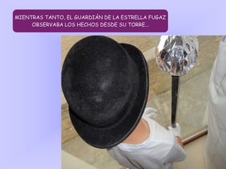 MIENTRAS TANTO, EL GUARDIÁN DE LA ESTRELLA FUGAZ
OBSERVABA LOS HECHOS DESDE SU TORRE...
 