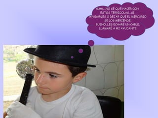 MMM...NO SÉ QUÉ HACER CON
ESTOS TERRÍCOLAS...SI
AYUDARLES O DEJAR QUE EL MERCURIO
SE LOS MERIENDE.
BUENO, LES ECHARÉ UN CABLE,
LLAMARÉ A MI AYUDANTE
 