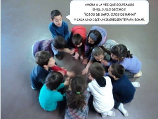 AHORA A LA VEZ QUE GOLPEAMOS
EN EL SUELO DECIMOS:
“¡OJOS DE SAPO, OJOS DE RANA!”
Y CADA UNO DICE UN INGREDIENTE PARA ECHAR.
 
