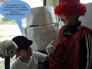 ¡AYUDANTE! VETE A LA
PARTE NORTE DE LA TORRE
Y LÁNZALES A LOS TERRÍCOLAS
PARTÍCULAS
DES-MERCURIZANTES.
 