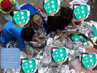 CAYERON LAS
PARTÍCULAS Y
LA CUADRILLA DE
LA ESTRELLA
SE FUE
ARMONIZANDO
RELAJANDO Y
CREANDO...
 