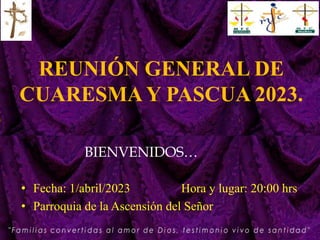 REUNIÓN GENERAL DE
CUARESMA Y PASCUA 2023.
• Fecha: 1/abril/2023 Hora y lugar: 20:00 hrs
• Parroquia de la Ascensión del Señor
BIENVENIDOS…
 