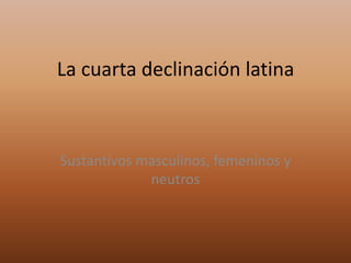 La cuarta declinación latina

Sustantivos masculinos, femeninos y
neutros

 