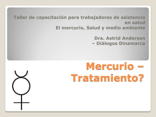Mercurio –
Tratamiento?
Taller de capacitación para trabajadores de asistencia
en salud
El mercurio, Salud y medio ambiente
Dra. Astrid Andersen
– Diálogos Dinamarca
 