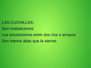 .
LAS CUCHILLAS:
Son ondulaciones
Los encontramos entre dos ríos o arroyos.
Son menos altas que la sierras.
 