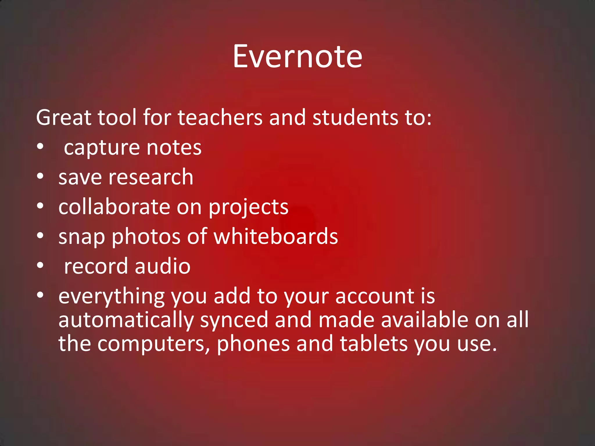Evernote
Great tool for teachers and students to:
• capture notes
• save research
• collaborate on projects
• snap photos of whiteboards
• record audio
• everything you add to your account is
  automatically synced and made available on all
  the computers, phones and tablets you use.
 