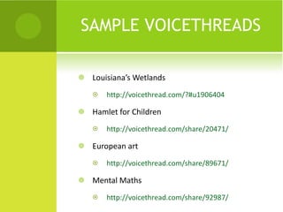 SAMPLE VOICETHREADS  Louisiana’s Wetlands http://voicethread.com/?#u1906404   Hamlet for Children http://voicethread.com/share/20471/ European art http://voicethread.com/share/89671/ Mental Maths http://voicethread.com/share/92987/ 