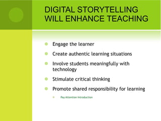 DIGITAL STORYTELLING WILL ENHANCE TEACHING Engage the learner Create authentic learning situations Involve students meaningfully with technology Stimulate critical thinking Promote shared responsibility for learning Pay Attention Introduction 