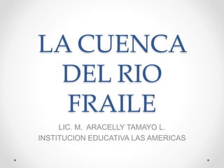LA CUENCA
DEL RIO
FRAILE
LIC. M. ARACELLY TAMAYO L.
INSTITUCION EDUCATIVA LAS AMERICAS
 