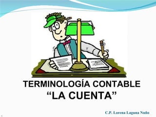 TERMINOLOGÍA CONTABLE
    “LA CUENTA”
              C.P. Lorena Laguna Nuño
 