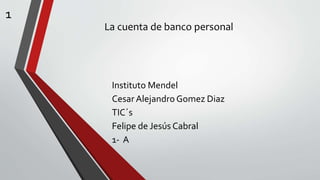 La cuenta de banco personal
Instituto Mendel
Cesar Alejandro Gomez Diaz
TIC´s
Felipe de Jesús Cabral
1- A
1
 