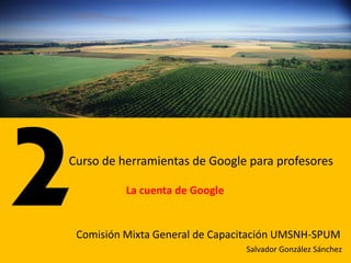 Curso de herramientas de Google para profesores

          La cuenta de Google


 Comisión Mixta General de Capacitación UMSNH-SPUM
                                Salvador González Sánchez
 