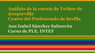 Análisis de la cuenta de Twitter de
@cepsevilla
Centro del Profesorado de Sevilla
Ana Isabel Sánchez Salmerón
Curso de PLE, INTEF
 
