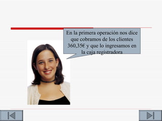 En la primera operación nos dice
 que cobramos de los clientes
360,35€ y que lo ingresamos en
       la caja registradora
 