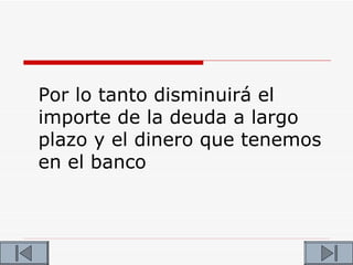 Por lo tanto disminuirá el
importe de la deuda a largo
plazo y el dinero que tenemos
en el banco
 