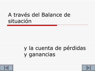 A través del Balance de
situación




     y la cuenta de pérdidas
     y ganancias
 