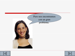 Pero nos encontramos
     con un gran
     problema.
 