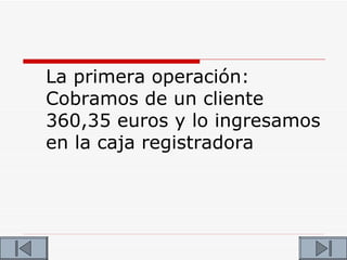La primera operación:
Cobramos de un cliente
360,35 euros y lo ingresamos
en la caja registradora
 