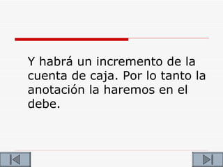 Y habrá un incremento de la
cuenta de caja. Por lo tanto la
anotación la haremos en el
debe.
 