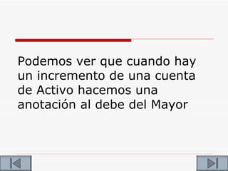 Podemos ver que cuando hay
un incremento de una cuenta
de Activo hacemos una
anotación al debe del Mayor
 