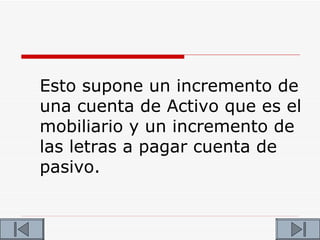 Esto supone un incremento de
una cuenta de Activo que es el
mobiliario y un incremento de
las letras a pagar cuenta de
pasivo.
 