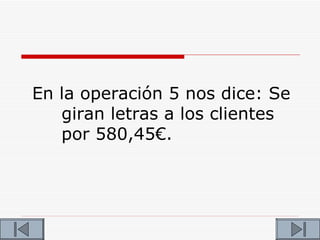 En la operación 5 nos dice: Se
   giran letras a los clientes
   por 580,45€.
 