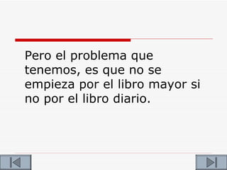 Pero el problema que
tenemos, es que no se
empieza por el libro mayor si
no por el libro diario.
 