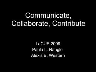 Communicate, Collaborate, Contribute LaCUE 2009 Paula L. Naugle  Alexis B. Western 