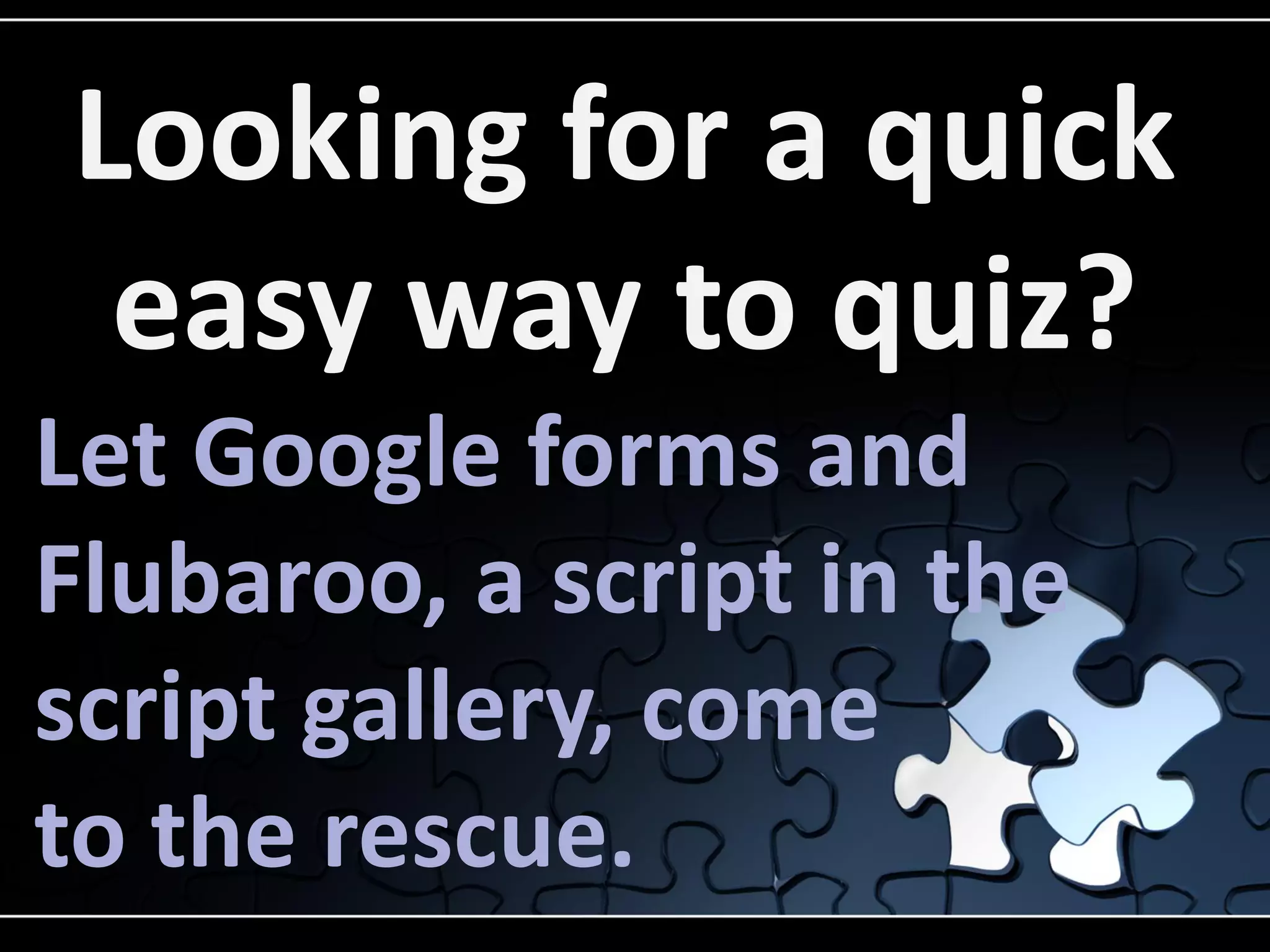 Looking for a quick
easy way to quiz?
Let Google forms and
Flubaroo, a script in the
script gallery, come
to the rescue.

 