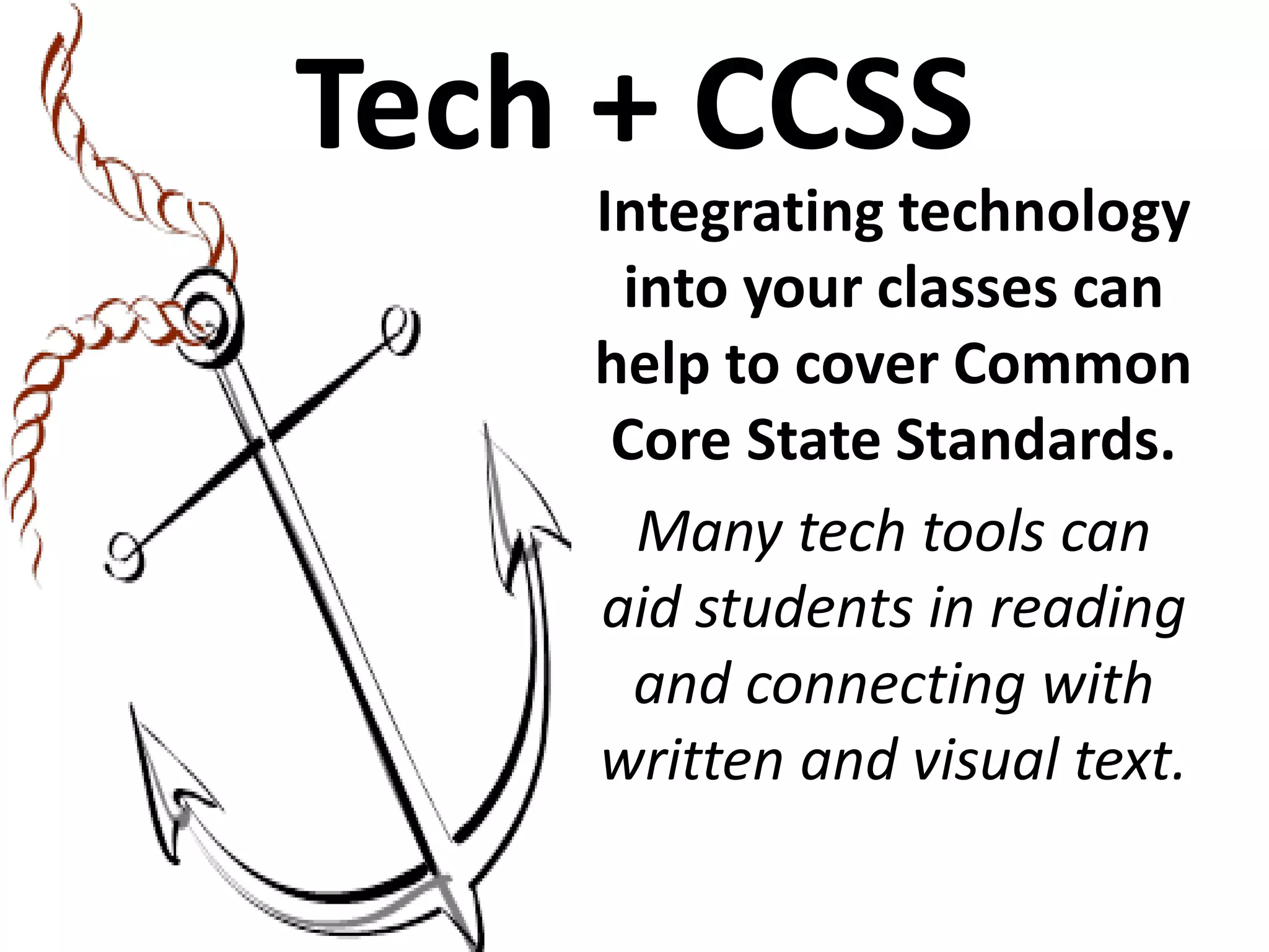 Tech + CCSS

Integrating technology
into your classes can
help to cover Common
Core State Standards.
Many tech tools can
aid students in reading
and connecting with
written and visual text.

 