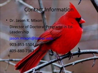 Contact Information
• Dr. Jason R. Mixon
  Director of Doctoral Programs in Ed.
  Leadership
  jason.mixon@lamar.edu
  903-353-5504 (cell)
  409-880-7362 (office)
 