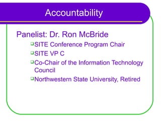 Accountability

Panelist: Dr. Ron McBride
    SITE Conference Program Chair
    SITE VP C

    Co-Chair of the Information Technology

     Council
    Northwestern State University, Retired
 