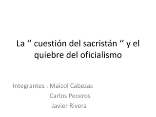 La ‘’ cuestión del sacristán ‘’ y el
quiebre del oficialismo
Integrantes : Maicol Cabezas
Carlos Peceros
Javier Rivera
 