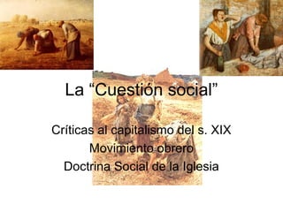 La “Cuestión social”
Críticas al capitalismo del s. XIX
Movimiento obrero
Doctrina Social de la Iglesia
 