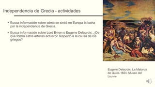 Independencia de Grecia - actividades
 Busca información sobre cómo se sintió en Europa la lucha
por la independencia de Grecia.
 Busca información sobre Lord Byron o Eugene Delacroix. ¿De
qué forma estos artistas actuaron respecto a la causa de los
griegos?
Eugene Delacroix. La Matanza
de Quíos 1824. Museo del
Louvre
 