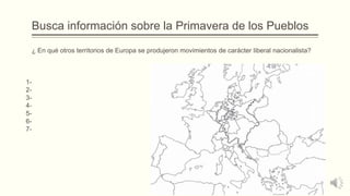 Busca información sobre la Primavera de los Pueblos
¿ En qué otros territorios de Europa se produjeron movimientos de carácter liberal nacionalista?
1-
2-
3-
4-
5-
6-
7-
 
