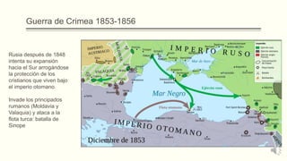 Guerra de Crimea 1853-1856
Rusia después de 1848
intenta su expansión
hacia el Sur arrogándose
la protección de los
cristianos que viven bajo
el imperio otomano.
Invade los principados
rumanos (Moldavia y
Valaquia) y ataca a la
flota turca: batalla de
Sinope
 