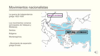 Movimientos nacionalistas
La guerra de independencia
griega 1822-1830
Los movimientos rumanos
(principados de Valaquia y
Moldavia)
Serbios
Búlgaros
Montenegrinos.
- Movimiento de expansión
griega Enosis
 