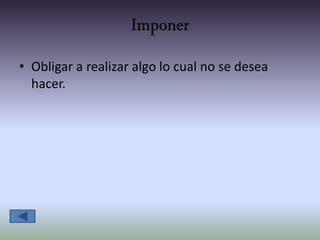 Imponer
• Obligar a realizar algo lo cual no se desea
hacer.
 