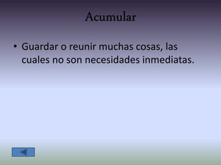 Acumular
• Guardar o reunir muchas cosas, las
cuales no son necesidades inmediatas.
 