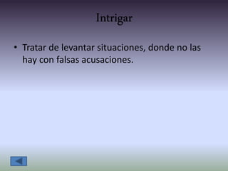 Intrigar
• Tratar de levantar situaciones, donde no las
hay con falsas acusaciones.
 