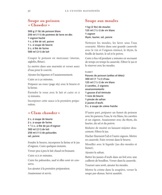 la cuisine raisonnée32
Soupe au poisson
« Chowder »
500 g (1 lb) de poisson blanc
250 ml (1 t) de pommes de terre en dés
1 oignon haché
1 c. à thé de sel, poivre
1 c. à soupe de beurre
2 c. à thé de farine
500 ml (2 t) de lait
Couper le poisson en morceaux (morue,
aiglefin, flétan).
Le mettre dans une marmite et verser assez
d’eau pour le couvrir.
Ajouter les légumes et l’assaisonnement.
Cuire 20 à 30 minutes.
Préparer un roux (page 183) avec le beurre et
la farine.
Éteindre le roux avec le lait et cuire 10 à
15 minutes.
Incorporer cette sauce à la première prépa-
ration.
« Clam chowder »
2 c. à soupe de beurre
2 c. à soupe de farine
1 1/2 c. à thé de jus d’oignon
500 ml (2 t) de lait
250 ml (1 t) de palourdes
sel, poivre
Fondre le beurre, incorporer la farine et le jus
d’oignon. Cuire quelques instants.
Verser peu à peu le lait chaud en brassant.
Cuire 15 à 20 minutes.
Cuire les palourdes, sauf si elles sont en con-
serve.
Les ajouter à la première préparation.
Assaisonner et servir.
Soupe aux moules
1 kg (2 lbs) de moules
125 ml (1/2 t) de vin blanc
1 oignon
thym, laurier, sel, poivre
Nettoyer les moules, les laver sous l’eau
courante. Mettre dans une grande casserole
avec le vin et l’oignon émincé, le thym, la
feuille de laurier, le sel et le poivre.
Cuire à feu vif pendant 5 minutes en secouant
de temps en temps la casserole. Filtrer le jus et
le réserver avec les moules.
F U M E T
Parures de poisson (arêtes et têtes)
300 ml (1 1/4 t) d’eau
125 ml (1/2 t) de vin blanc
2 carottes, 2 oignons
assaisonnements
1 gousse d’ail émincée
1 noix de beurre
1 pincée de safran
2 jaunes d’œufs
5 c. à soupe de crème fraîche
D’autre part, préparer un fumet de poisson
avec les parures, l’eau, le vin blanc, les carottes
et un oignon. Assaisonner avec du thym, du
laurier, du sel et du poivre.
Réduire de moitié en laissant mijoter dou-
cement. Filtrer le jus.
Hacher finement l’ail et l’autre oignon. Mettre
en casserole. Faire revenir dans le beurre.
Mouiller avec le liquide (jus des moules et
fumet).
Ajouter le safran.
Battre les jaunes d’œufs dans un bol avec une
cuillerée de bouillon. Verser dans la casserole.
Tourner sans arrêt, ajouter les moules.
Mettre la crème dans la soupière, verser la
soupe par-dessus. Servir aussitôt.
 