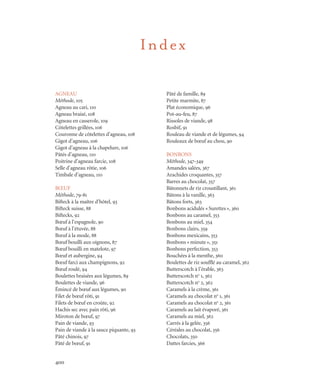 400
Index
AGNEAU
Méthode, 105
Agneau au cari, 110
Agneau braisé, 108
Agneau en casserole, 109
Côtelettes grillées, 106
Couronne de côtelettes d’agneau, 108
Gigot d’agneau, 106
Gigot d’agneau à la chapelure, 106
Pâtés d’agneau, 110
Poitrine d’agneau farcie, 108
Selle d’agneau rôtie, 106
Timbale d’agneau, 110
BŒUF
Méthode, 79-81
Bifteck à la maître d’hôtel, 93
Bifteck suisse, 88
Biftecks, 92
Bœuf à l’espagnole, 90
Bœuf à l’étuvée, 88
Bœuf à la mode, 88
Bœuf bouilli aux oignons, 87
Bœuf bouilli en matelote, 97
Bœuf et aubergine, 94
Bœuf farci aux champignons, 92
Bœuf roulé, 94
Boulettes braisées aux légumes, 89
Boulettes de viande, 96
Émincé de bœuf aux légumes, 90
Filet de bœuf rôti, 91
Filets de bœuf en croûte, 92
Hachis sec avec pain rôti, 96
Miroton de bœuf, 97
Pain de viande, 93
Pain de viande à la sauce piquante, 93
Pâté chinois, 97
Pâté de bœuf, 91
Pâté de famille, 89
Petite marmite, 87
Plat économique, 96
Pot-au-feu, 87
Rissoles de viande, 98
Rosbif, 91
Rouleau de viande et de légumes, 94
Rouleaux de bœuf au chou, 90
BONBONS
Méthode, 347-349
Amandes salées, 367
Arachides croquantes, 357
Barres au chocolat, 357
Bâtonnets de riz croustillant, 361
Bâtons à la vanille, 363
Bâtons forts, 363
Bonbons acidulés «Surettes», 360
Bonbons au caramel, 353
Bonbons au miel, 354
Bonbons clairs, 359
Bonbons mexicains, 353
Bonbons «minute», 351
Bonbons perfection, 353
Bouchées à la menthe, 360
Boulettes de riz soufflé au caramel, 362
Butterscotch à l’érable, 363
Butterscotch no
1, 362
Butterscotch no
2, 362
Caramels à la crème, 361
Caramels au chocolat no
1, 361
Caramels au chocolat no
2, 361
Caramels au lait évaporé, 361
Caramels au miel, 362
Carrés à la gelée, 356
Céréales au chocolat, 356
Chocolats, 350
Dattes farcies, 366
Cuisine.set-up.04 11/21/03, 14:37400
 