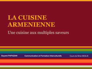 LA CUISINE
      ARMENIENNE
      Une cuisine aux multiples saveurs




Gayané PAPAZIAN   Communication et Formation Interculturelle   Cours de Mme DESLIS
 