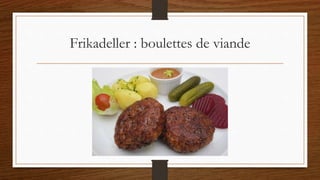 Frikadeller : boulettes de viande
 
