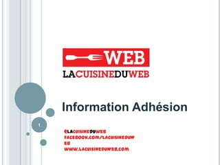 Information Adhésion
1
    @lacuisineduweb
    facebook.com/LaCuisineDuW
    eb
    www.LaCuisineDuWeb.com
 