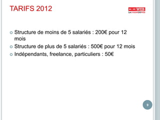 TARIFS 2012


 Structure de moins de 5 salariés : 200€ pour 12
  mois
 Structure de plus de 5 salariés : 500€ pour 12 mo...