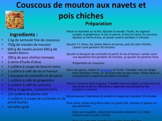Couscous de mouton aux navets et
                    pois chiches
                                                               Préparation
                                                Placer la marmite sur le feu. Ajouter la viande, l'huile, les oignons
     Ingredients :                                   coupés, le gingembre, le sel, le poivre, le beurre rance, le curcuma.
                                                     Ajouter un verre d'eau, et laisser revenir pendant 5 minutes.
•   1 kg de semoule fine de couscous
•   750g de viandes de mouton              Ajouter 2 L d'eau, les navets blancs et jaunes, puis les pois chiches.
                                               Laisser cuire pendant 30 minutes.
•   600 g de navets jaunes 600 g de
    navets blancs                          Ajouter le bouquet de coriandre et persil, le ras el hanout. Laisser cuire
•   200 g de pois chiches trempés              une deuxième fois pendant 10 minutes, pi ajouter les piments forts.
•   1 verre d'huile d'olive                    Préparation du couscous:
•   1 cuillère à soupe de beurre rance
•   1 cuillère à café de ras el hanout     Dans une gasaa, mettre le couscous et l'huile. Travailler avec les doigts
                                               pour absorber l'huile, en arrosant avec un peu d'eau. Placer dans un
•   1 bouquet de coriandre et de persil        couscoussier à vaporiser pendant 5 minutes.
•   1 cuillère à café de gingembre
                                           Verser à nouveau dans la gasaa. Travailler avec les doigts, arroser avec un
•   1 cuillère à café de curcuma               peu d'eau et de sel. Remettre à vaporiser une deuxième fois
•   250 g d'oignons, 2 piments forts           pendant 5 minutes.
•   1/2 cuillère de poivre noir
                                           Recommencer l'opération et remettre à vaporiser pendant 10 minutes.
•   2 cuillères à soupe de coriandre et de
    persil hachés                          Pour servir, versez les graines dans un grand plat, remuez et ajoutez un
•   sel selon goût                             peu de beurre.
                                                    Dans une soupière, présentez le bouillon (réduit à 1 l et demi
                                                    environ) avec les pois chiches.
 